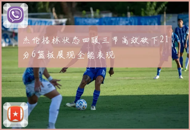 杰伦格林状态回暖三节高效砍下21分6篮板展现全能表现