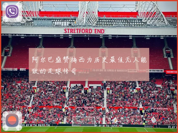 阿尔巴盛赞梅西为历史最佳无人能敌的足球传奇