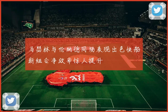 马瑟林与伦纳德同场表现出色快船新组合净效率惊人提升