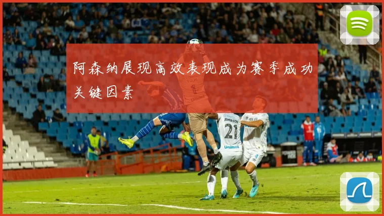 阿森纳展现高效表现成为赛季成功关键因素