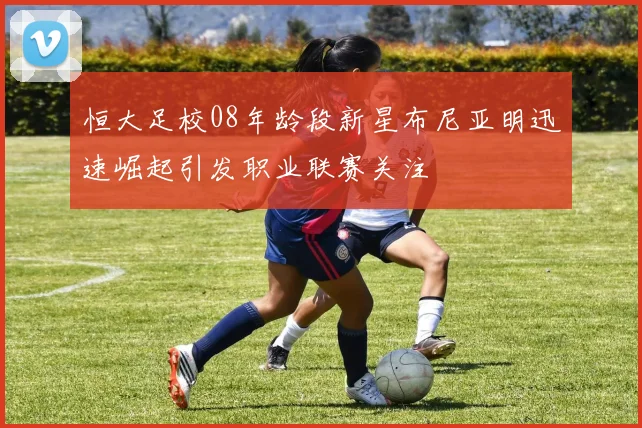 恒大足校08年龄段新星布尼亚明迅速崛起引发职业联赛关注