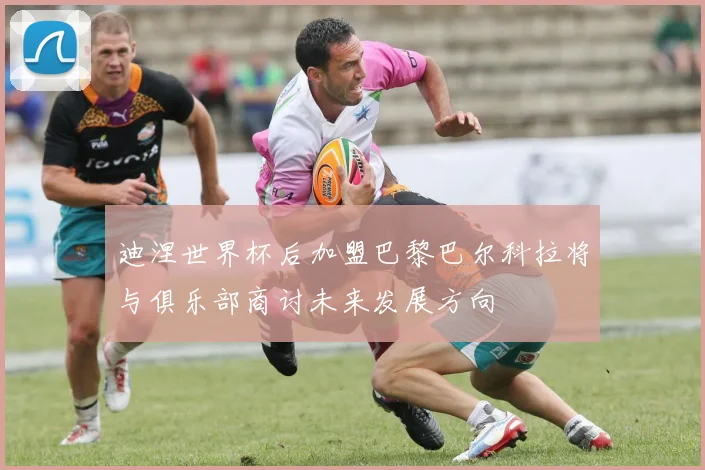 迪涅世界杯后加盟巴黎巴尔科拉将与俱乐部商讨未来发展方向