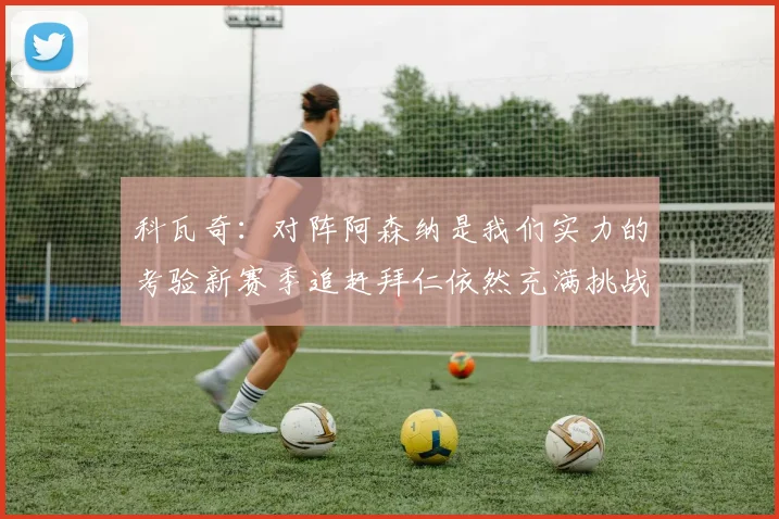科瓦奇：对阵阿森纳是我们实力的考验新赛季追赶拜仁依然充满挑战