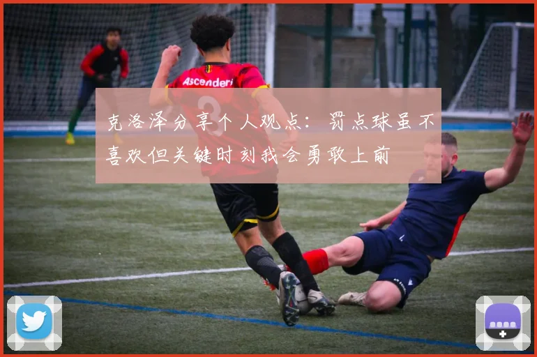 克洛泽分享个人观点：罚点球虽不喜欢但关键时刻我会勇敢上前
