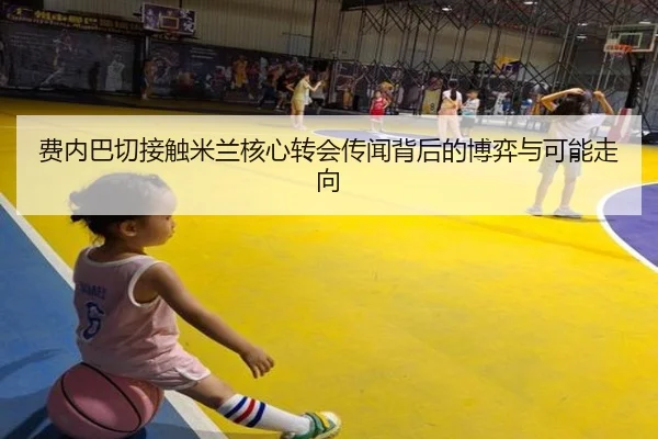 费内巴切接触米兰核心转会传闻背后的博弈与可能走向