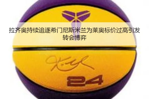 拉齐奥持续追逐希门尼斯米兰为莱奥标价过高引发转会博弈