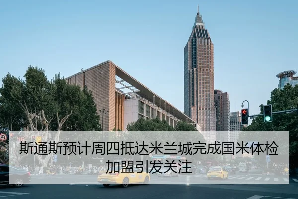斯通斯预计周四抵达米兰城完成国米体检加盟引发关注