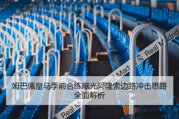 姆巴佩皇马季前合练曝光阿隆索边路冲击思路全面解析